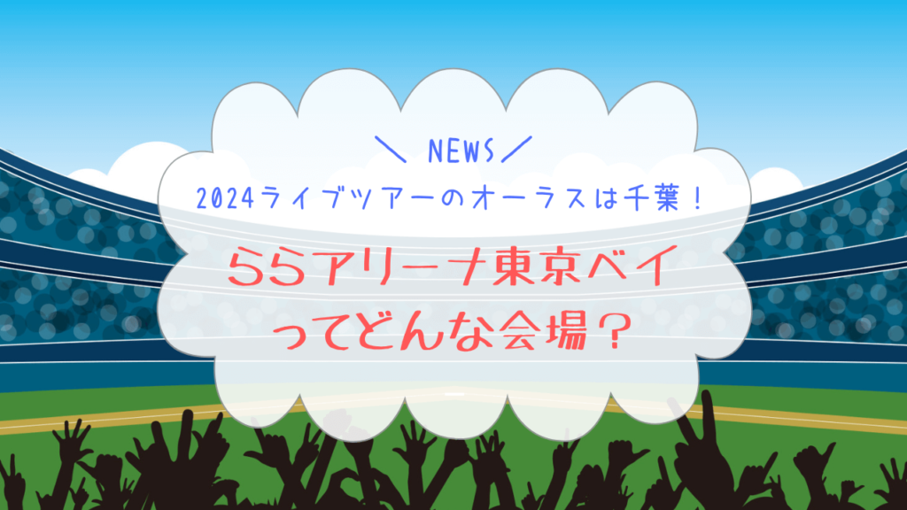 【NEWS】2024ライブツアーのオーラスは千葉！ららアリーナ東京ベイってどんな会場？