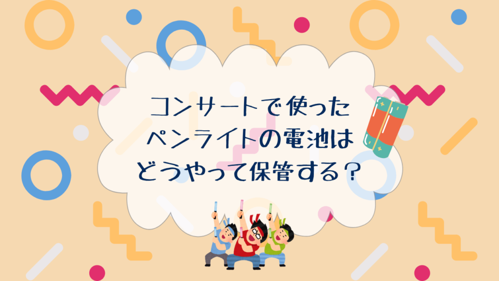 コンサートで使ったペンライトの電池は どうやって保管する？